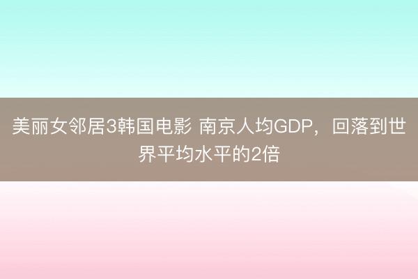 美丽女邻居3韩国电影 南京人均GDP，回落到世界平均水平的2倍