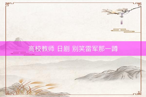 高校教师 日剧 别笑雷军那一蹲