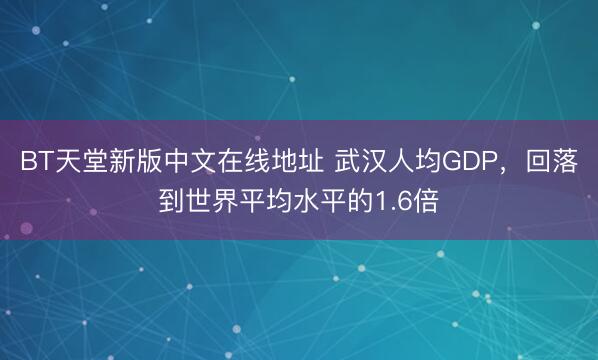 BT天堂新版中文在线地址 武汉人均GDP，回落到世界平均水平的1.6倍