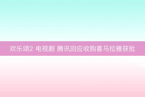 欢乐颂2 电视剧 腾讯回应收购喜马拉雅获批