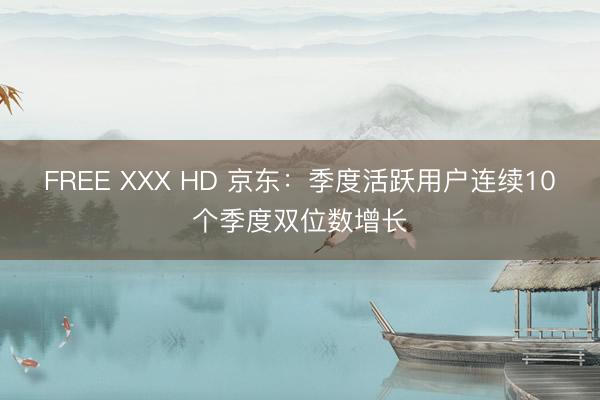 FREE XXX HD 京东：季度活跃用户连续10个季度双位数增长