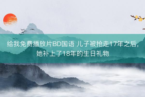 给我免费播放片BD国语 儿子被抢走17年之后，她补上了18年的生日礼物