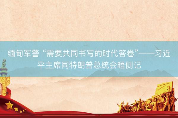 缅甸军警 “需要共同书写的时代答卷”——习近平主席同特朗普总统会晤侧记