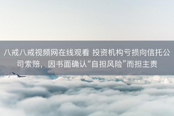 八戒八戒视频网在线观看 投资机构亏损向信托公司索赔，因书面确认“自担风险”而担主责
