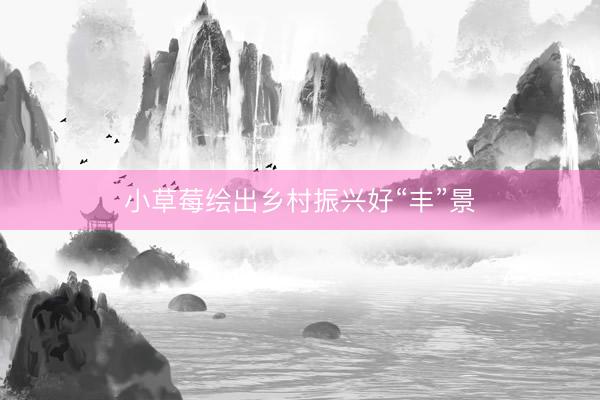 小草莓绘出乡村振兴好“丰”景