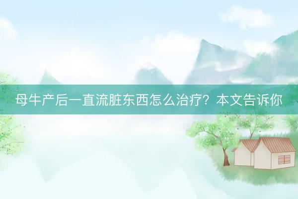母牛产后一直流脏东西怎么治疗？本文告诉你