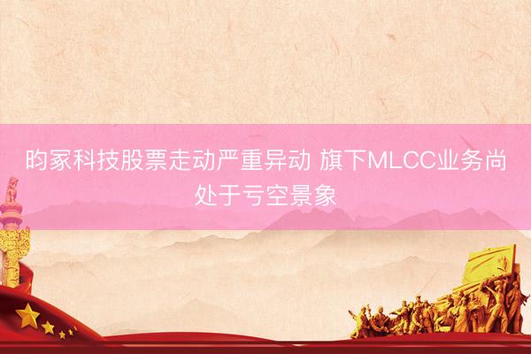 昀冢科技股票走动严重异动 旗下MLCC业务尚处于亏空景象