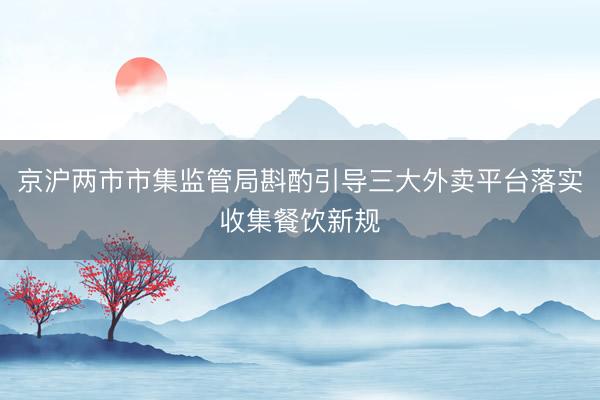 京沪两市市集监管局斟酌引导三大外卖平台落实收集餐饮新规