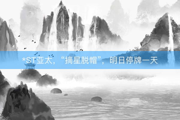 *ST亚太，“摘星脱帽”，明日停牌一天