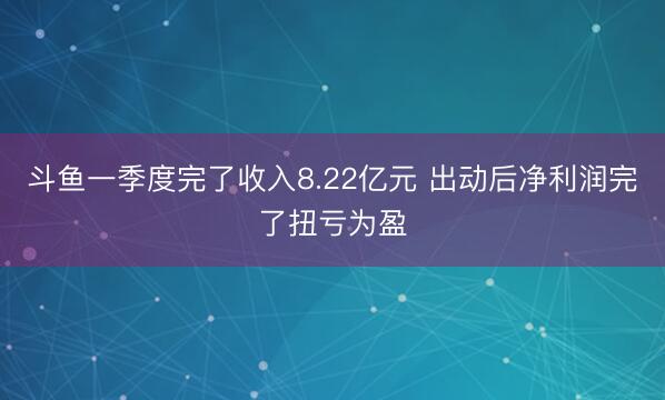 斗鱼一季度完了收入8.22亿元 出动后净利润完了扭亏为盈