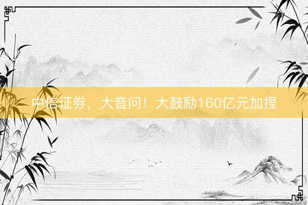 中信证券，大音问！大鼓励160亿元加捏