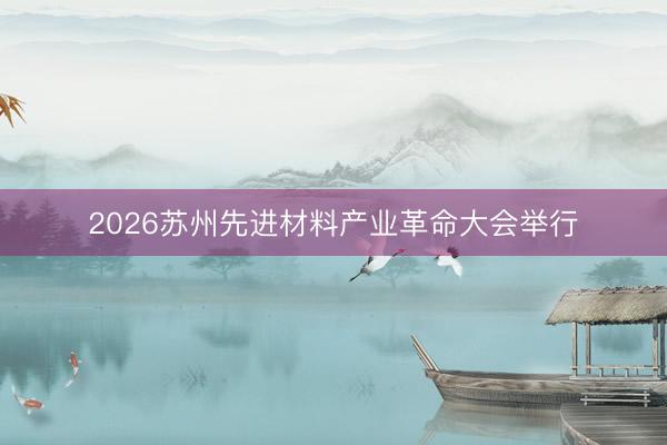 2026苏州先进材料产业革命大会举行