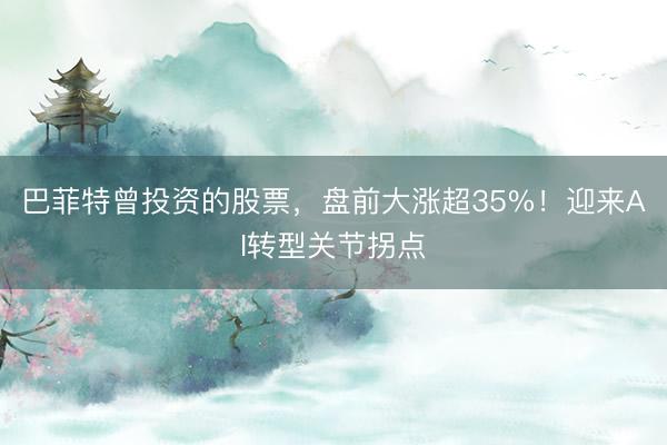 巴菲特曾投资的股票，盘前大涨超35%！迎来AI转型关节拐点
