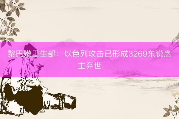 黎巴嫩卫生部：以色列攻击已形成3269东说念主弃世