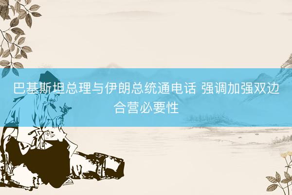巴基斯坦总理与伊朗总统通电话 强调加强双边合营必要性