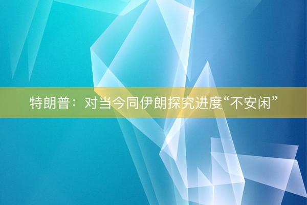 特朗普：对当今同伊朗探究进度“不安闲”