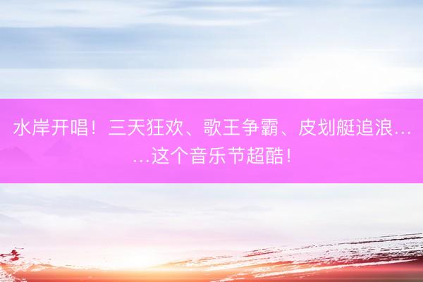 水岸开唱！三天狂欢、歌王争霸、皮划艇追浪……这个音乐节超酷！