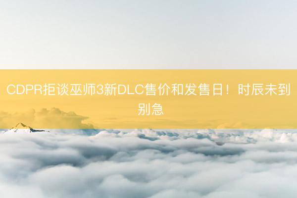 CDPR拒谈巫师3新DLC售价和发售日！时辰未到 别急