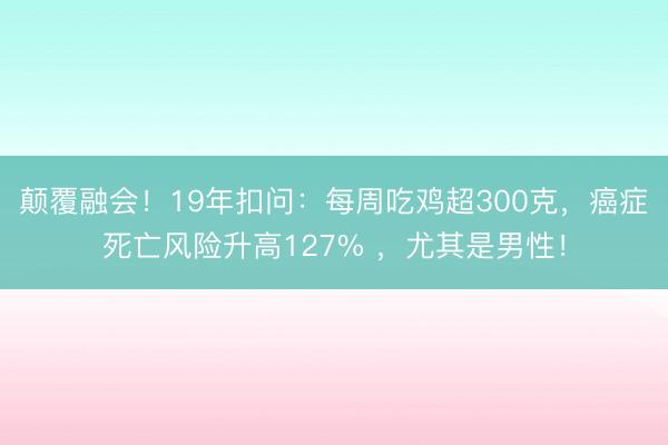 颠覆融会！19年扣问：每周吃鸡超300克，癌症死亡风险升高127% ，尤其是男性！