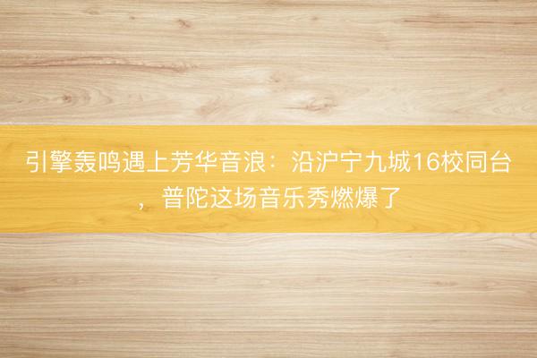 引擎轰鸣遇上芳华音浪：沿沪宁九城16校同台，普陀这场音乐秀燃爆了