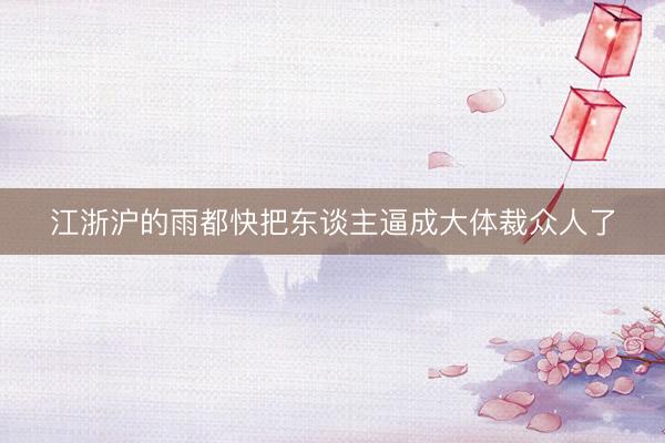 江浙沪的雨都快把东谈主逼成大体裁众人了