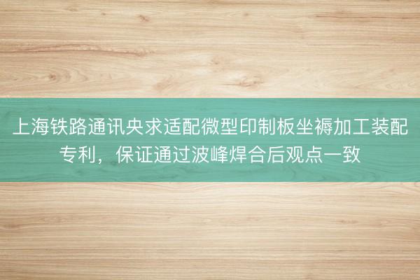上海铁路通讯央求适配微型印制板坐褥加工装配专利，保证通过波峰焊合后观点一致