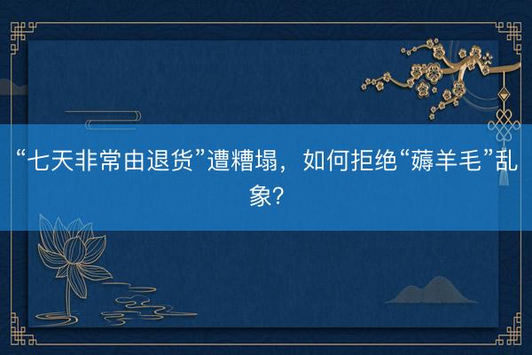 “七天非常由退货”遭糟塌，如何拒绝“薅羊毛”乱象？