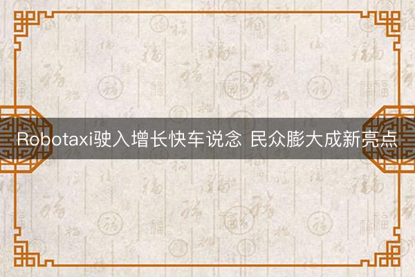 Robotaxi驶入增长快车说念 民众膨大成新亮点