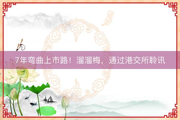 7年弯曲上市路！溜溜梅，通过港交所聆讯