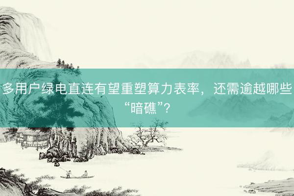 多用户绿电直连有望重塑算力表率,还需逾越哪些“暗礁”?