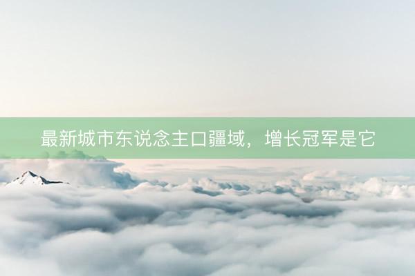 最新城市东说念主口疆域，增长冠军是它