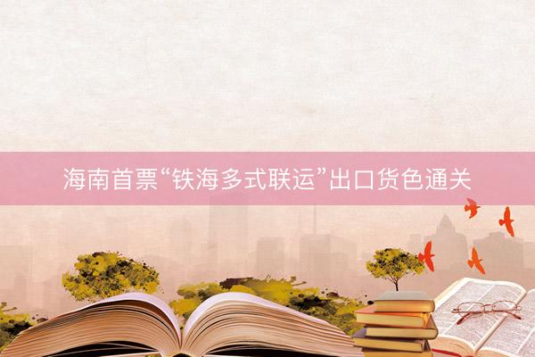 海南首票“铁海多式联运”出口货色通关
