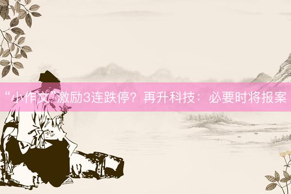 “小作文”激励3连跌停？再升科技：必要时将报案