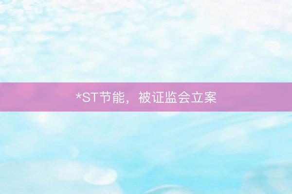 *ST节能，被证监会立案