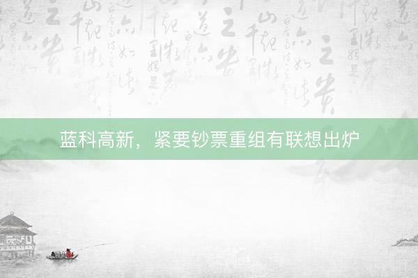 蓝科高新，紧要钞票重组有联想出炉