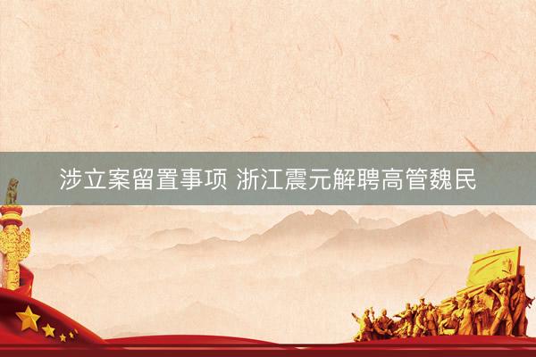涉立案留置事项 浙江震元解聘高管魏民