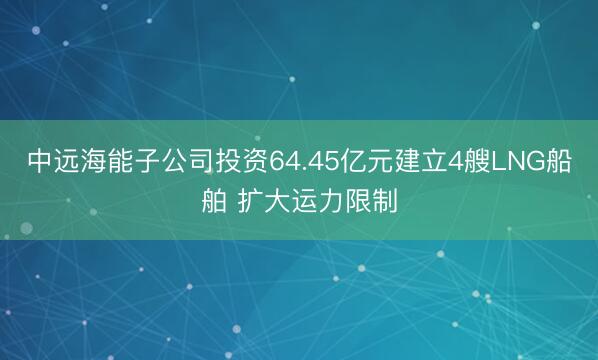 中远海能子公司投资64.45亿元建立4艘LNG船舶 扩大运力限制