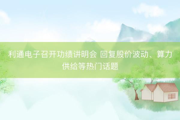 利通电子召开功绩讲明会 回复股价波动、算力供给等热门话题