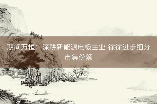 期间万恒：深耕新能源电板主业 徐徐进步细分市集份额