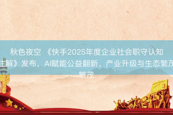 秋色夜空 《快手2025年度企业社会职守认知注解》发布，AI赋能公益翻新、产业升级与生态繁茂