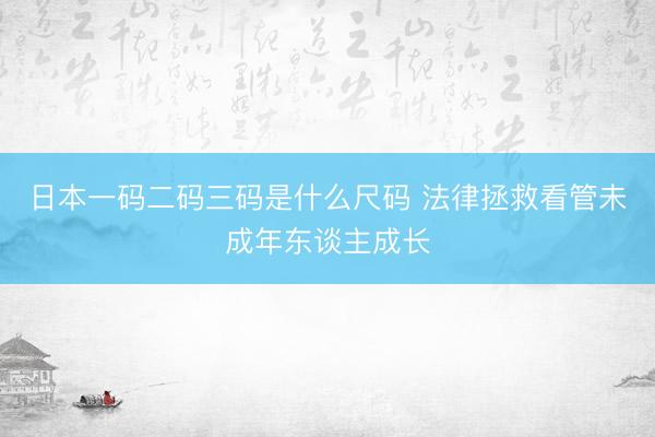 日本一码二码三码是什么尺码 法律拯救看管未成年东谈主成长