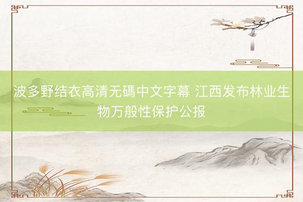 波多野结衣高清无碼中文字幕 江西发布林业生物万般性保护公报