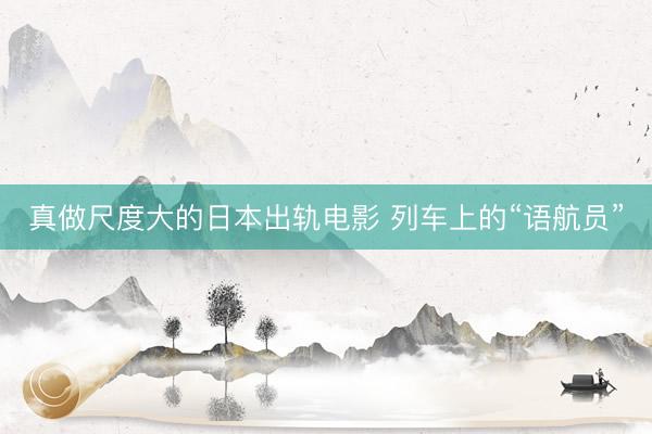 真做尺度大的日本出轨电影 列车上的“语航员”