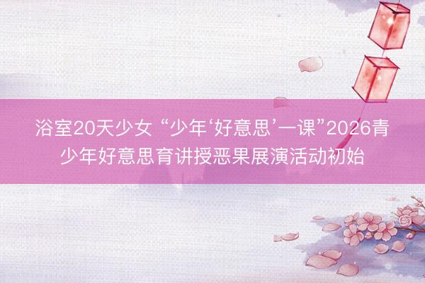浴室20天少女 “少年‘好意思’一课”2026青少年好意思育讲授恶果展演活动初始