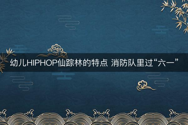 幼儿HIPHOP仙踪林的特点 消防队里过“六一”