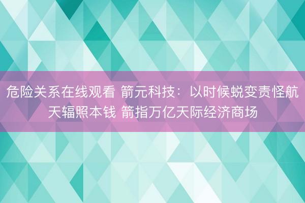 危险关系在线观看 箭元科技：以时候蜕变责怪航天辐照本钱 箭指万亿天际经济商场