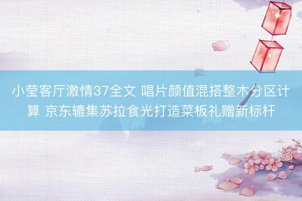 小莹客厅激情37全文 唱片颜值混搭整木分区计算 京东辘集苏拉食光打造菜板礼赠新标杆