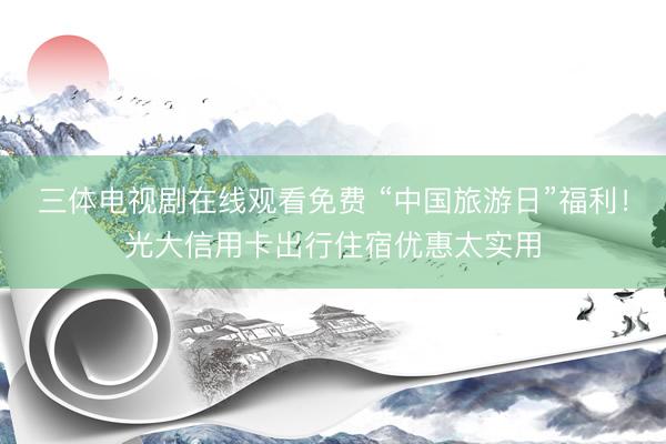 三体电视剧在线观看免费 “中国旅游日”福利！光大信用卡出行住宿优惠太实用