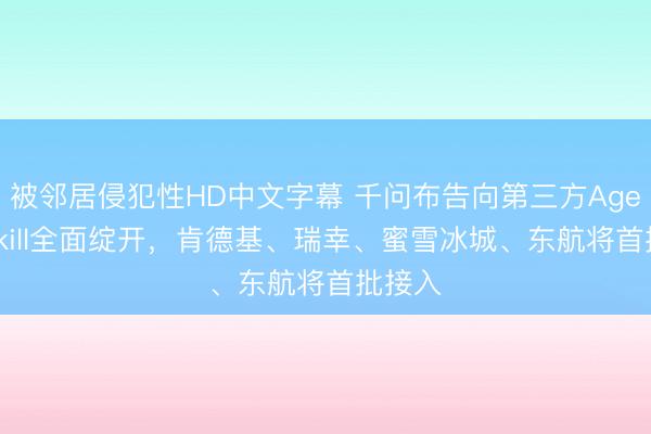 被邻居侵犯性HD中文字幕 千问布告向第三方Agent、Skill全面绽开，肯德基、瑞幸、蜜雪冰城、东航将首批接入