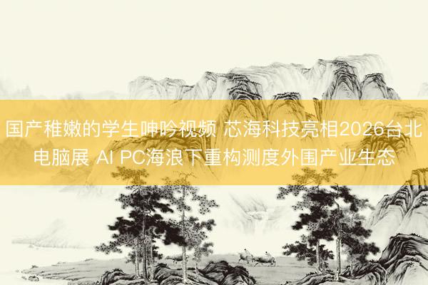国产稚嫩的学生呻吟视频 芯海科技亮相2026台北电脑展 AI PC海浪下重构测度外围产业生态